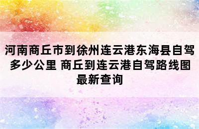 河南商丘市到徐州连云港东海县自驾多少公里 商丘到连云港自驾路线图最新查询